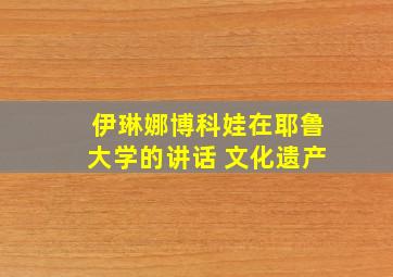 伊琳娜博科娃在耶鲁大学的讲话 文化遗产